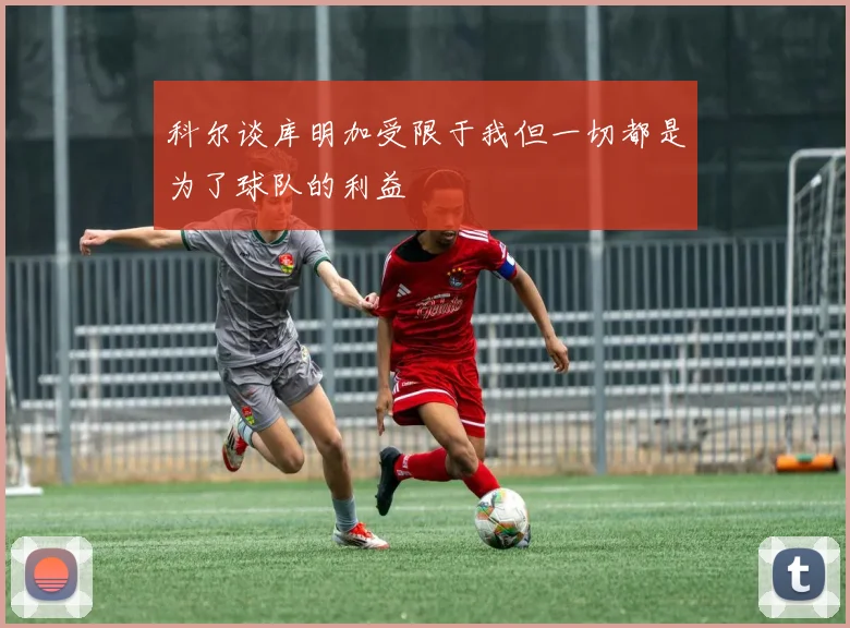 科尔谈库明加受限于我但一切都是为了球队的利益
