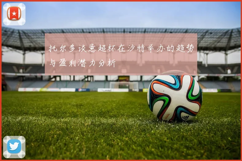 托尔多谈意超杯在沙特举办的趋势与盈利潜力分析