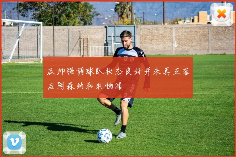 瓜帅强调球队状态良好并未真正落后阿森纳和利物浦