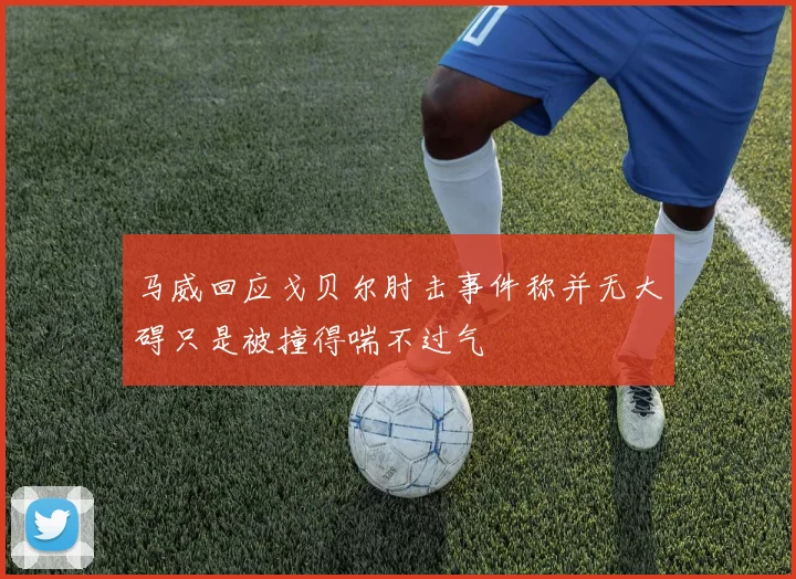 马威回应戈贝尔肘击事件称并无大碍只是被撞得喘不过气