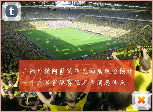 广西外援阿萨莫阿无瘫痪风险预计一个月后重返赛场万幸消息传来