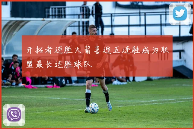 开拓者连胜火箭喜迎五连胜成为联盟最长连胜球队