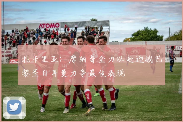 扎卡里亚：摩纳哥全力以赴迎战巴黎圣日耳曼力争最佳表现