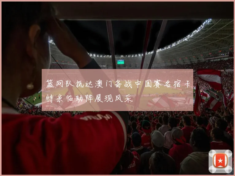 篮网队抵达澳门备战中国赛名宿卡特亲临助阵展现风采