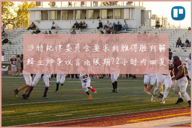 沙特纪律委员会要求利雅得胜利解释主帅争议言论限期72小时内回复