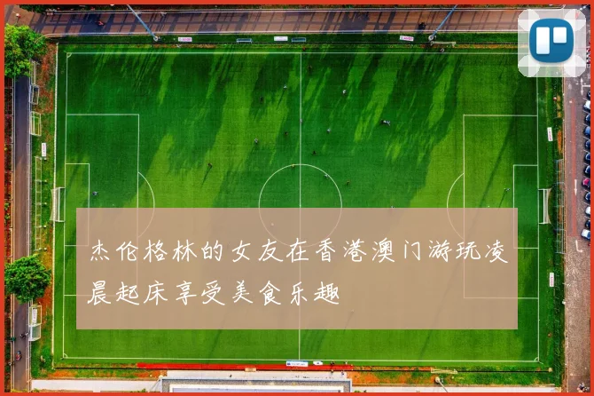 杰伦格林的女友在香港澳门游玩凌晨起床享受美食乐趣