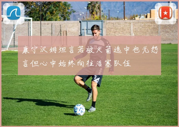 康宁汉姆坦言若被火箭选中也无怨言但心中始终向往活塞队伍