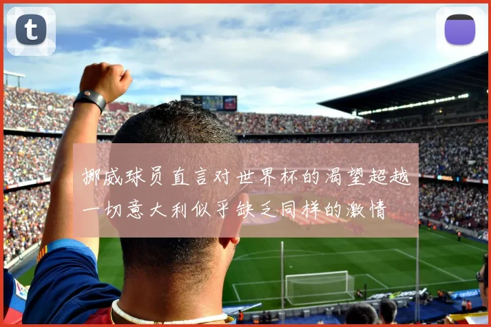 挪威球员直言对世界杯的渴望超越一切意大利似乎缺乏同样的激情
