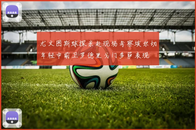 尤文图斯球探亲赴现场考察埃尔切年轻中前卫罗德里戈门多萨表现