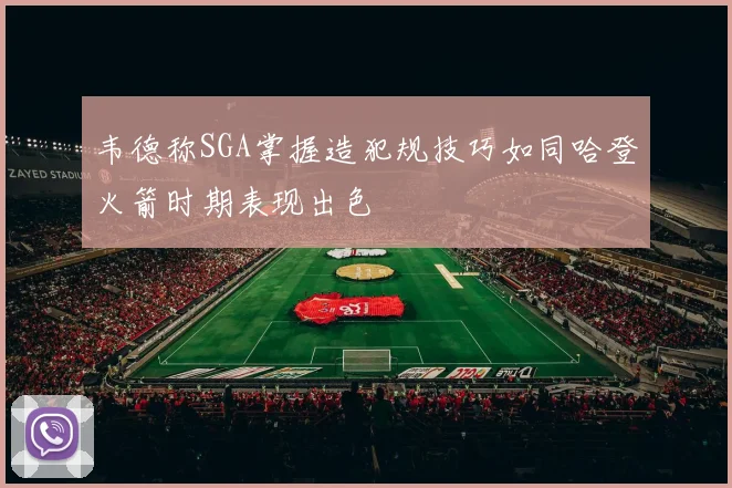 韦德称SGA掌握造犯规技巧如同哈登火箭时期表现出色