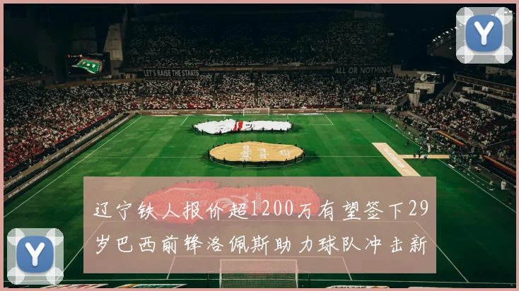 辽宁铁人报价超1200万有望签下29岁巴西前锋洛佩斯助力球队冲击新赛季