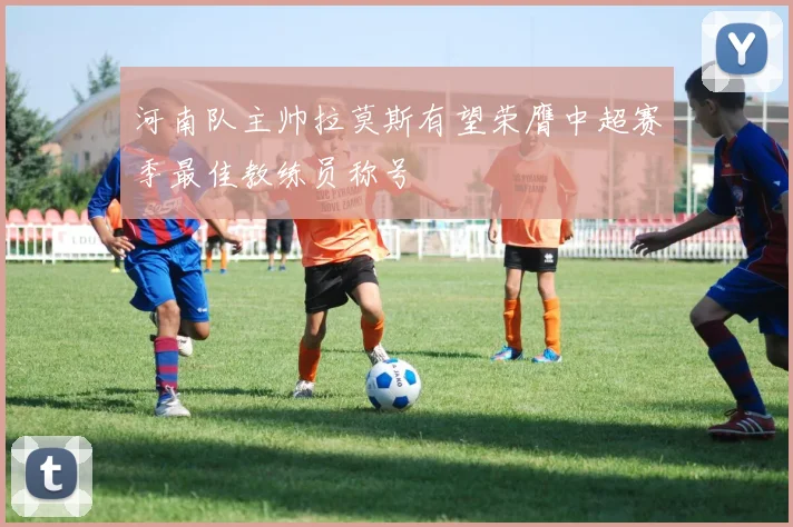 河南队主帅拉莫斯有望荣膺中超赛季最佳教练员称号