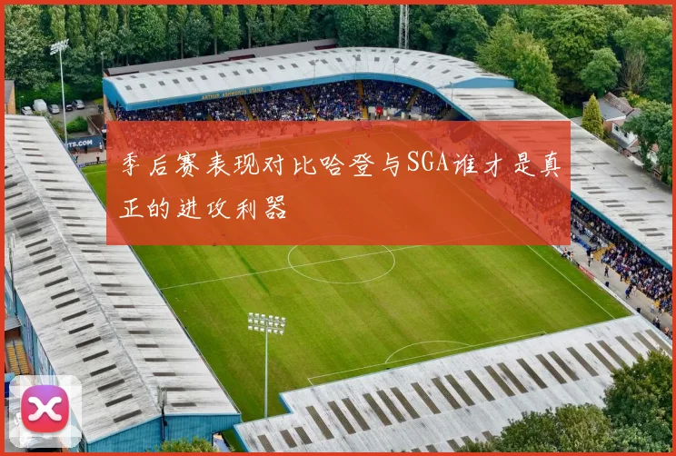 季后赛表现对比哈登与SGA谁才是真正的进攻利器