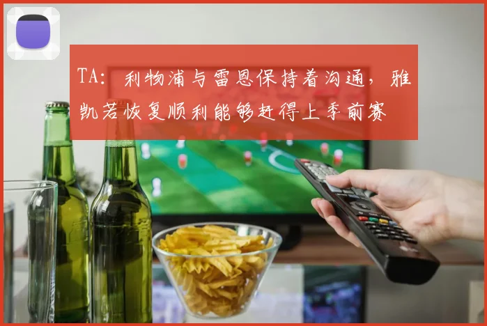 TA：利物浦与雷恩保持着沟通，雅凯若恢复顺利能够赶得上季前赛