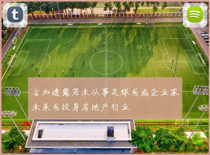 古加透露若未从事足球或成企业家未来或投身房地产行业