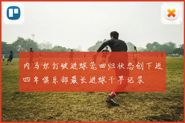 内马尔打破进球荒回归状态创下近四年俱乐部最长进球干旱记录