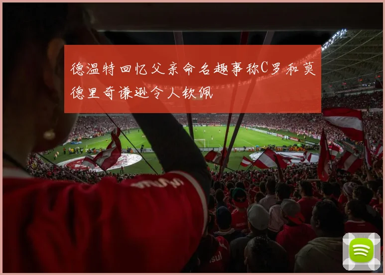 德温特回忆父亲命名趣事称C罗和莫德里奇谦逊令人钦佩