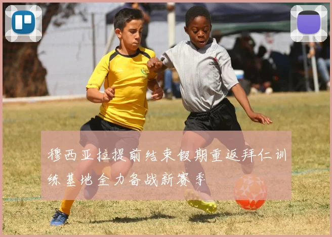 穆西亚拉提前结束假期重返拜仁训练基地全力备战新赛季