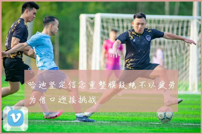 哈迪坚定信念重整旗鼓绝不以疲劳为借口迎接挑战