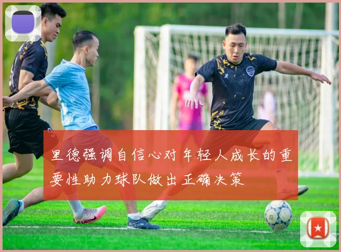 里德强调自信心对年轻人成长的重要性助力球队做出正确决策