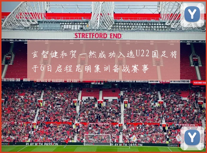 玄智健和贺一然成功入选U22国足将于6日启程昆明集训备战赛事