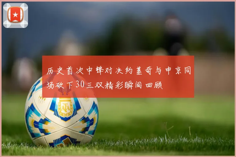 历史首次中锋对决约基奇与申京同场砍下30三双精彩瞬间回顾