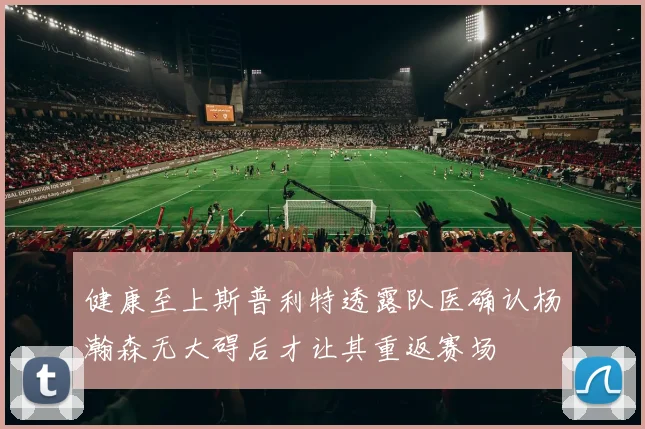 健康至上斯普利特透露队医确认杨瀚森无大碍后才让其重返赛场
