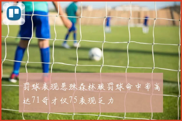 罚球表现悬殊森林狼罚球命中率高达71奇才仅75表现乏力