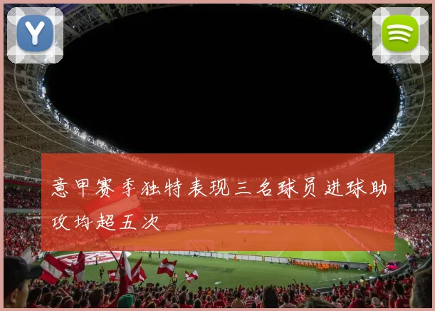 意甲赛季独特表现三名球员进球助攻均超五次