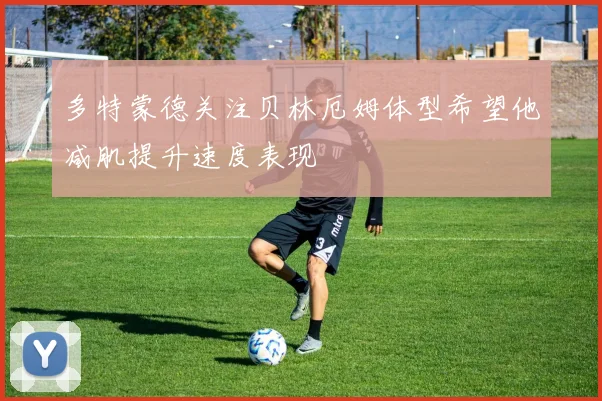 多特蒙德关注贝林厄姆体型希望他减肌提升速度表现