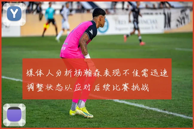 媒体人分析杨瀚森表现不佳需迅速调整状态以应对后续比赛挑战