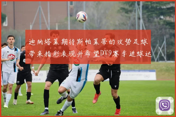 迪纳塔莱期待斯帕莱蒂的攻势足球带来精彩表现并希望DV9赛季进球达到20个