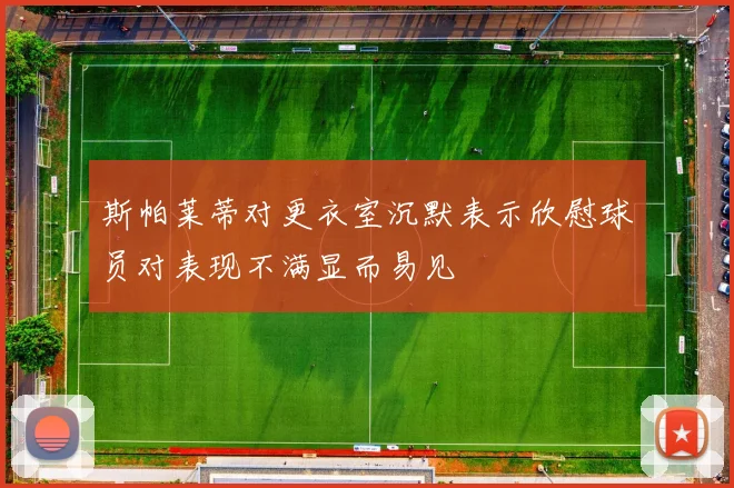 斯帕莱蒂对更衣室沉默表示欣慰球员对表现不满显而易见