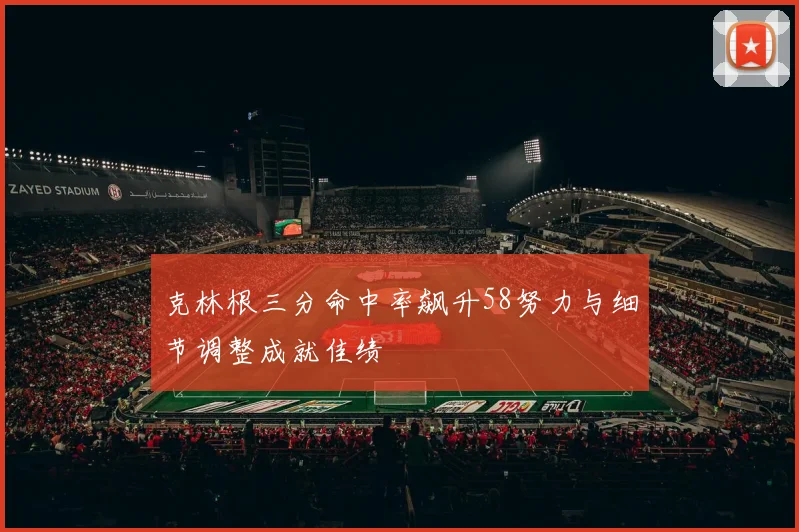 克林根三分命中率飙升58努力与细节调整成就佳绩