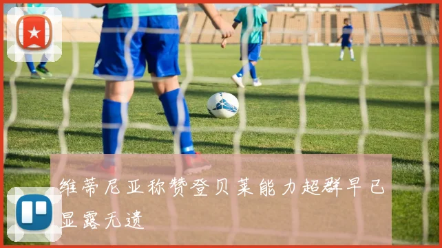 维蒂尼亚称赞登贝莱能力超群早已显露无遗