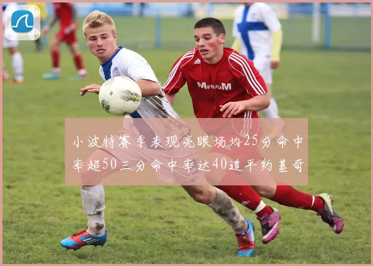 小波特赛季表现亮眼场均25分命中率超50三分命中率达40追平约基奇成耀眼新星