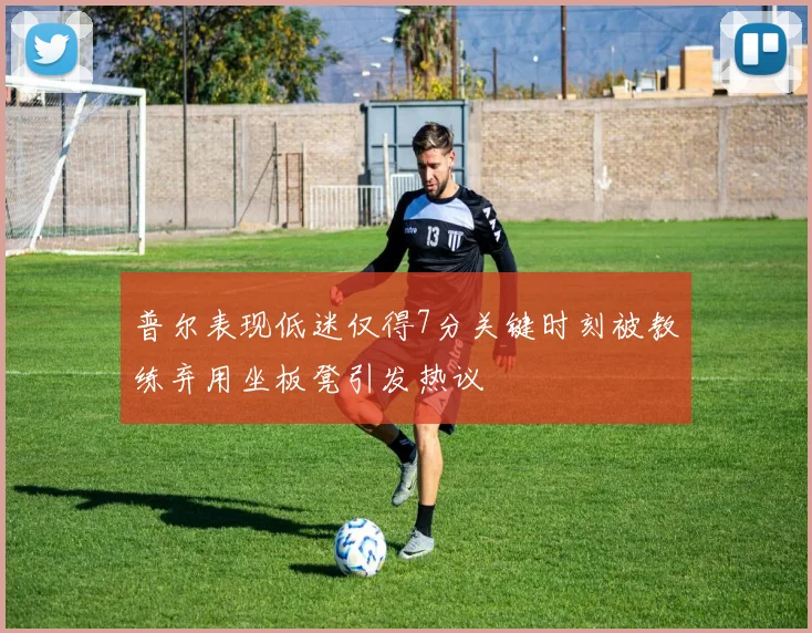 普尔表现低迷仅得7分关键时刻被教练弃用坐板凳引发热议