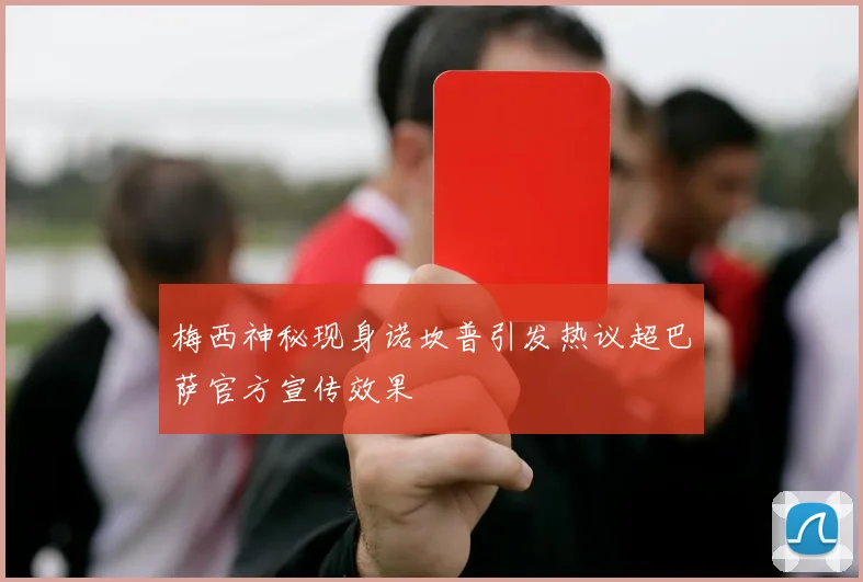 梅西神秘现身诺坎普引发热议超巴萨官方宣传效果
