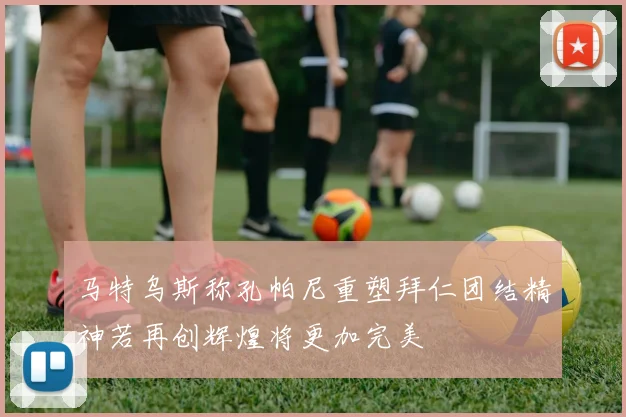 马特乌斯称孔帕尼重塑拜仁团结精神若再创辉煌将更加完美
