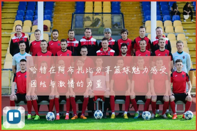 哈特在阿布扎比分享篮球魅力感受团结与激情的力量