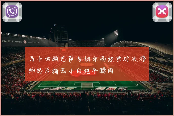 马卡回顾巴萨与切尔西经典对决穆帅怒斥梅西小白绝平瞬间
