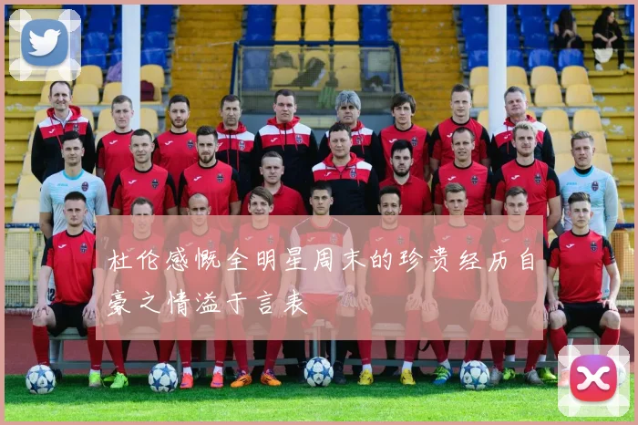 杜伦感慨全明星周末的珍贵经历自豪之情溢于言表