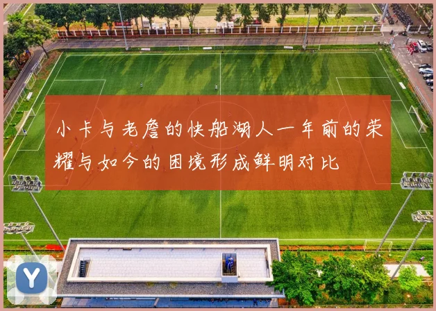 小卡与老詹的快船湖人一年前的荣耀与如今的困境形成鲜明对比