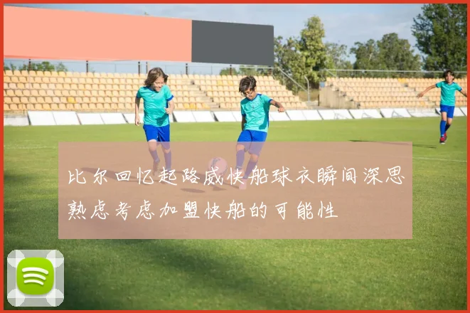 比尔回忆起路威快船球衣瞬间深思熟虑考虑加盟快船的可能性