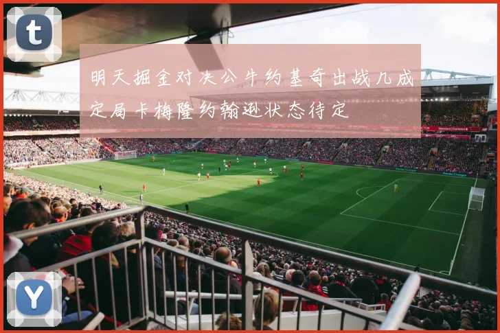 明天掘金对决公牛约基奇出战几成定局卡梅隆约翰逊状态待定